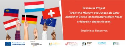 Die Flaggen der Länder Liechtenstein, Österreich, Luxemburg, Deutschland, Schweiz und die Flagge der EU werden hochgehalten. Daneben der Text: "Erasmus+ Projekt “Arbeit mit Männern und Jungen als Opfer häuslicher Gewalt im deutschsprachigen Raum” erfolgreich abgeschlossen. Ergebnisse verfügbar". Darunter die Förderlogos von der Eu, dem BMBFSJ, der LAG Jungen- und Männerarbeit Sachsen e. V., der BFKM, von Männerfragen, von InfoMann und vom Institut für Männergesundheit.